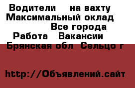 Водители BC на вахту. › Максимальный оклад ­ 79 200 - Все города Работа » Вакансии   . Брянская обл.,Сельцо г.